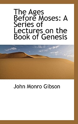The Ages Before Moses: A Series of Lectures on the Book of Genesis - Gibson, John Monro
