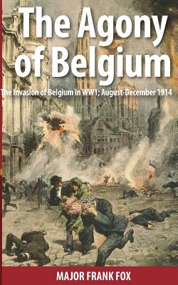 The Agony of Belgium: The Invasion of Belgium; August-December 1914 - Fox, Frank, and Goodson-Wickes, C., Dr.