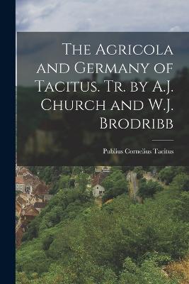 The Agricola and Germany of Tacitus. Tr. by A.J. Church and W.J. Brodribb - Tacitus, Publius Cornelius