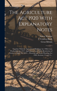 The Agriculture ACT 1920 with Explanatory Notes: Together with the Agricultural Holdings ACT 1908, Corn Production ACT 1917, Agricultural Land Sales (Restriction of Notices to Quit) ACT 1919..., Housing and Town Planning ACT 1909, Sections 14 and 15...