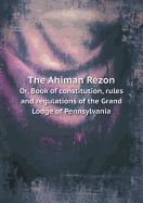 The Ahiman Rezon Or, Book of Constitution, Rules and Regulations of the Grand Lodge of Pennsylvania