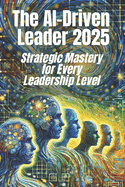 The AI-Driven Leader 2025: Strategic Mastery for Every Leadership Level: Proven Frameworks and Real-World Strategies for C-Level Executives, Mid-Level Managers, and Entrepreneurs to Leverage AI for Smarter, Faster Decisions and Competitive Advantages