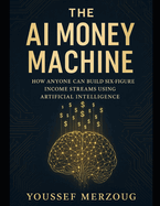 The AI Money Machine: How Anyone Can Build Six-Figure Income Streams Using Artificial Intelligence