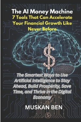 The AI Money Machine: The Smartest Ways to Use Artificial Intelligence to Stay Ahead, Build Prosperity, Save Time, and Thrive in the Digital Economy - Ben, Muskan