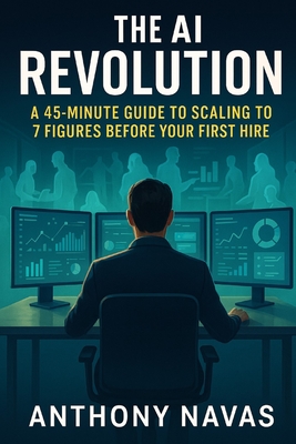 The AI Revolution: A 45-Minute Guide to Scaling to 7 Figures Before Your First Hire - Navas, Anthony