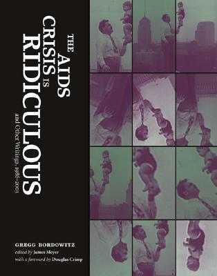 The AIDS Crisis Is Ridiculous: And Other Writings, 1986-2003 - Bordowitz, Gregg, and Meyer, James (Editor), and Crimp, Douglas (Foreword by)