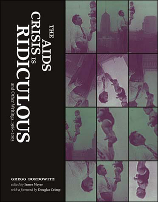 The AIDS Crisis Is Ridiculous and Other Writings, 1986-2003 - Bordowitz, Gregg, and Meyer, James (Editor)