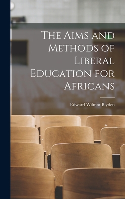 The Aims and Methods of Liberal Education for Africans - Blyden, Edward Wilmot 1832-1912 (Creator)