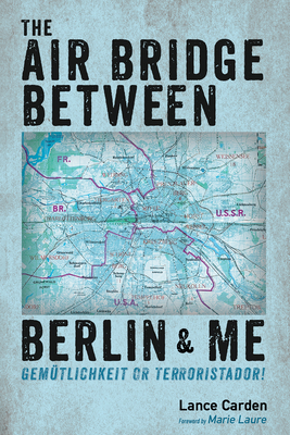 The Air Bridge Between Berlin and Me: Gemtlichkeit or Terroristador! - Carden, Lance, and Laure, Marie (Foreword by)