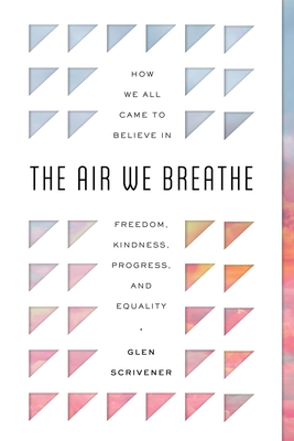 The Air We Breathe: How We All Came to Believe in Freedom, Kindness, Progress, and Equality - Scrivener, Glen