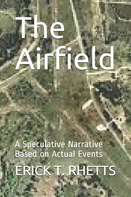 The Airfield: A Speculative Narrative Based on Actual Events - Rhetts, Erick T