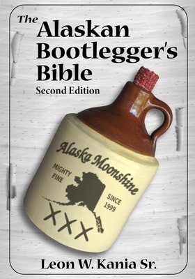The Alaskan Bootlegger's Bible, Second Edition: Makin' Beer, Wine, Liqueurs and Moonshine Whiskey: An old Alaskan tells how it is done. - Kania, Leon W, Sr.