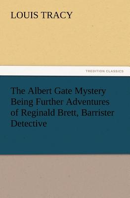 The Albert Gate Mystery Being Further Adventures of Reginald Brett, Barrister Detective - Tracy, Louis