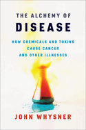The Alchemy of Disease: How Chemicals and Toxins Cause Cancer and Other Illnesses