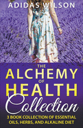 The Alchemy of Health Collection - 3 Book Collection of Essential Oils, Herbs, and Alkaline Diet