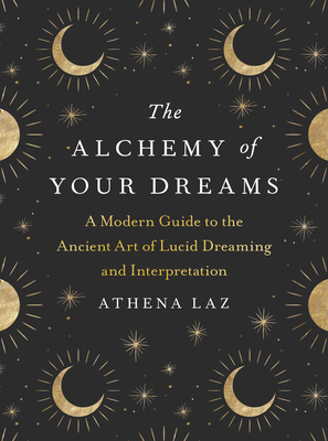 The Alchemy of Your Dreams: A Modern Guide to the Ancient Art of Lucid Dreaming and Interpretation - Laz, Athena