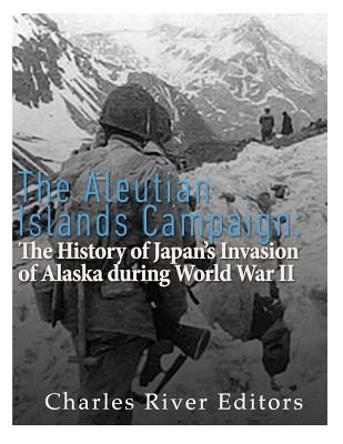 The Aleutian Islands Campaign: The History of Japan's Invasion of Alaska during World War II - Charles River