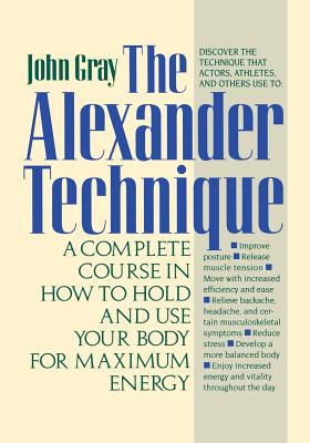 The Alexander Technique: A Complete Course in How to Hold and Use Your Body for Maximum Energy - Gray, John