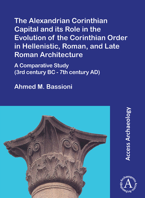 The Alexandrian Corinthian Capital and its Role in the Evolution of the Corinthian Order in Hellenistic, Roman, and Late Roman Architecture: A Comparative Study (3rd century BC - 7th century AD) - Bassioni, Ahmed M.