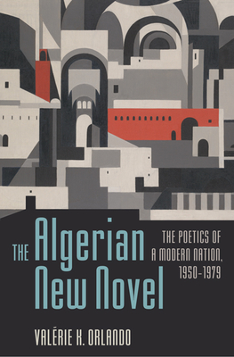 The Algerian New Novel: The Poetics of a Modern Nation, 1950-1979 - Orlando, Valrie K