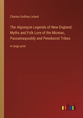 The Algonquin Legends of New England; Myths and Folk Lore of the Micmac, Passamaquoddy and Penobscot Tribes: in large print - Leland, Charles Godfrey