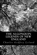 The Algonquin Legends of New England: Myths and Folk Lore of the Micmac, Passamaquoddy, and Penobscot Tribes