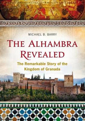 The Alhambra Revealed: The Remarkable Story of the Kingdom of Granada - Barry, Michael B.