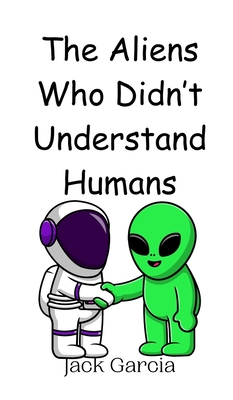 The Aliens Who Didn't Understand Humans - Garcia, Jack