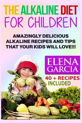 The Alkaline Diet for Children: Amazingly Delicious Alkaline Recipes and Tips That Your Kids Will Love! - Garcia, Elena