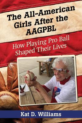 The All-American Girls After the AAGPBL: How Playing Pro Ball Shaped Their Lives - Williams, Kat D