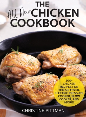 The All New Chicken Cookbook: 200] Recipes for the Air Fryer, Electric Pressure Cooker, Slow Cooker, and More - Pittman, Christine