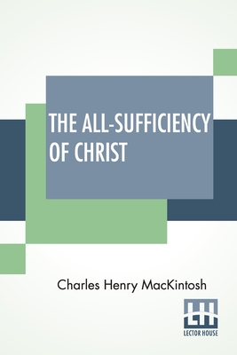 The All-Sufficiency Of Christ: From Miscellaneous Writings Of C. H. Mackintosh, Volume I - Mackintosh, Charles Henry