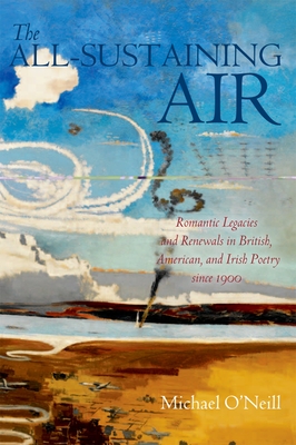 The All-Sustaining Air: Romantic Legacies and Renewals in British, American, and Irish Poetry since 1900 - O'Neill, Michael