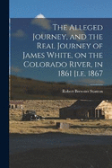 The Alleged Journey, and the Real Journey of James White, on the Colorado River, in 1861 [i.e. 1867