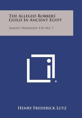 The Alleged Robbers' Guild in Ancient Egypt: Semitic Philology, V10, No. 7 - Lutz, Henry Frederick