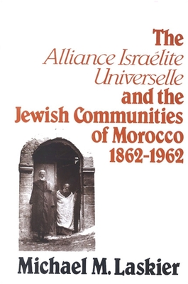 The Alliance Israelite Universelle and the Jewish Communities of Morocco, 1862-1962 - Laskier, Michael M
