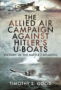 The Allied Air Campaign Against Hitler's U-boats: Victory in the Battle of the Atlantic