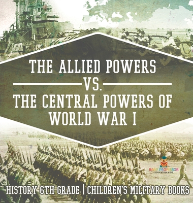 The Allied Powers vs. The Central Powers of World War I: History 6th Grade Children's Military Books - Baby Professor