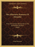 The Alliterative Romance Of Alexander: From The Unique Manuscript In The Ashmolean Museum (1849)