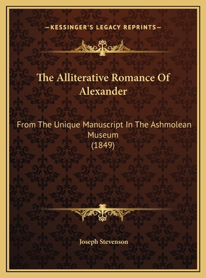 The Alliterative Romance of Alexander: From the Unique Manuscript in the Ashmolean Museum (1849) - Stevenson, Joseph (Editor)