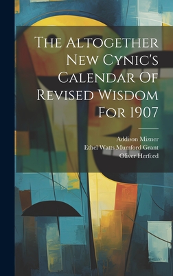 The Altogether New Cynic's Calendar Of Revised Wisdom For 1907 - Herford, Oliver, and Ethel Watts Mumford Grant (Creator), and Mizner, Addison