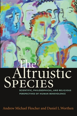 The Altruistic Species: Scientific, Philosophical, and Religious Perspectives of Human Benevolence - Flescher, Andrew Michael, and Worthen, Daniel L