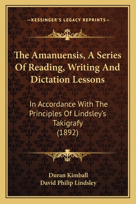 The Amanuensis, A Series Of Reading, Writing And Dictation Lessons: In Accordance With The Principles Of Lindsley's Takigrafy (1892) - Kimball, Duran (Editor), and Lindsley, David Philip