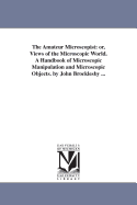 The Amateur Microscopist or, Views of the Microscopic World, a Handbook of Microscopic Manipulation and Microscopic Objects ... Illustrated With 247 Figures on Wood and Stone