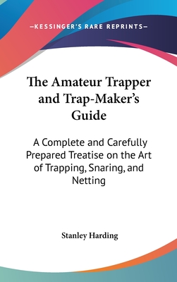 The Amateur Trapper and Trap-Maker's Guide: A Complete and Carefully Prepared Treatise on the Art of Trapping, Snaring, and Netting - Harding, Stanley