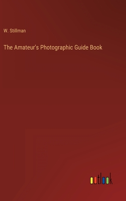 The Amateur's Photographic Guide Book - Stillman, W