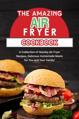 The Amazing Air Fryer Cookbook: A Collection of Quickly Air Fryer Recipes, Delicious Homemade Meals for You and Your Family! - Ward, Ricky