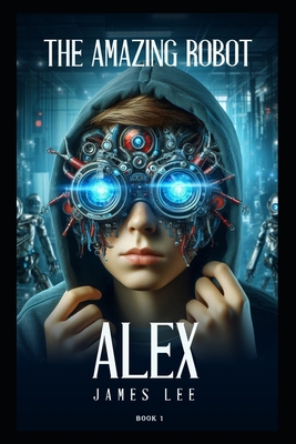 The Amazing Robot: Alex - Book 1 - Lee, James