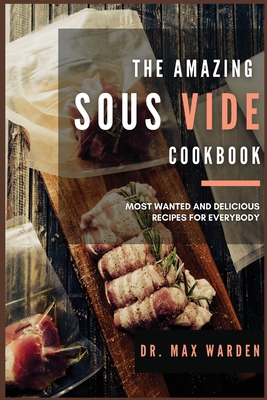 The Amazing Sous Vide Cookbook: Most Wanted And Delicious Recipes For Everybody - Warden, Max, Dr.