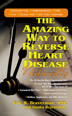 The Amazing Way to Reverse Heart Disease Naturally: Beyond the Hypertension Hype: Why Drugs Are Not the Answer - Braverman, Eric R, Dr., M.D., and Braverman, Dasha, B.S.